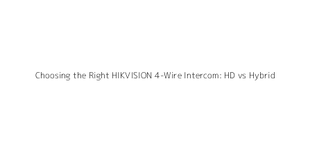 Choosing the Right HIKVISION 4-Wire Intercom: HD vs Hybrid